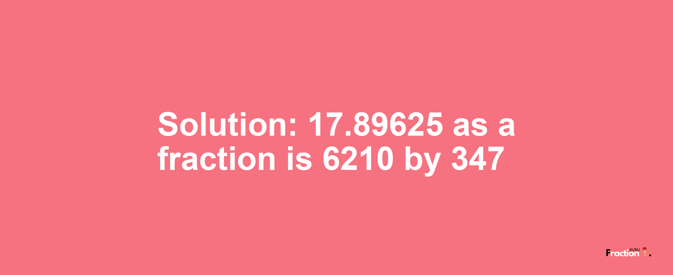 Solution:17.89625 as a fraction is 6210/347